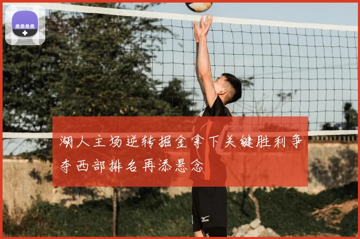 湖人主场逆转掘金拿下关键胜利争夺西部排名再添悬念