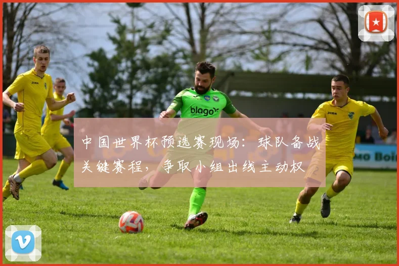 中国世界杯预选赛现场：球队备战关键赛程，争取小组出线主动权
