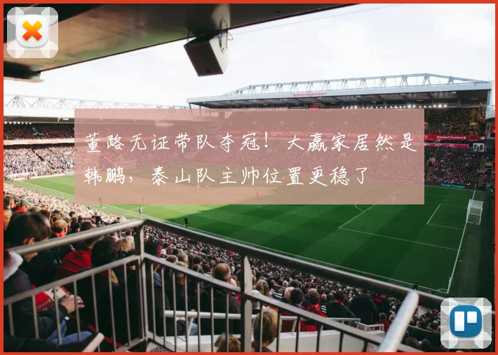 董路无证带队夺冠!大赢家居然是韩鹏,泰山队主帅位置更稳了