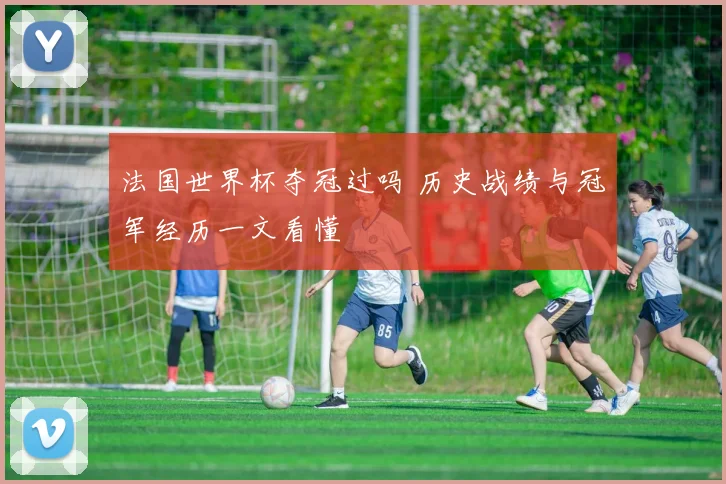 法国世界杯夺冠过吗 历史战绩与冠军经历一文看懂