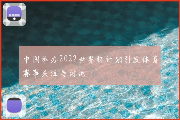 中国举办2022世界杯计划引发体育赛事关注与讨论