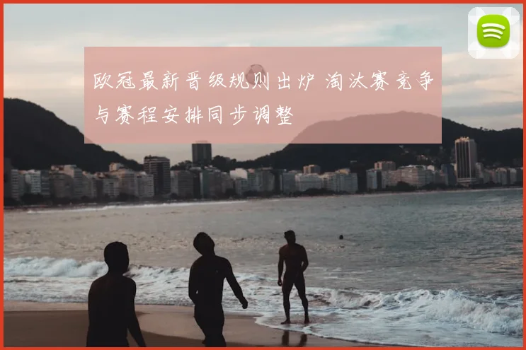 欧冠最新晋级规则出炉 淘汰赛竞争与赛程安排同步调整