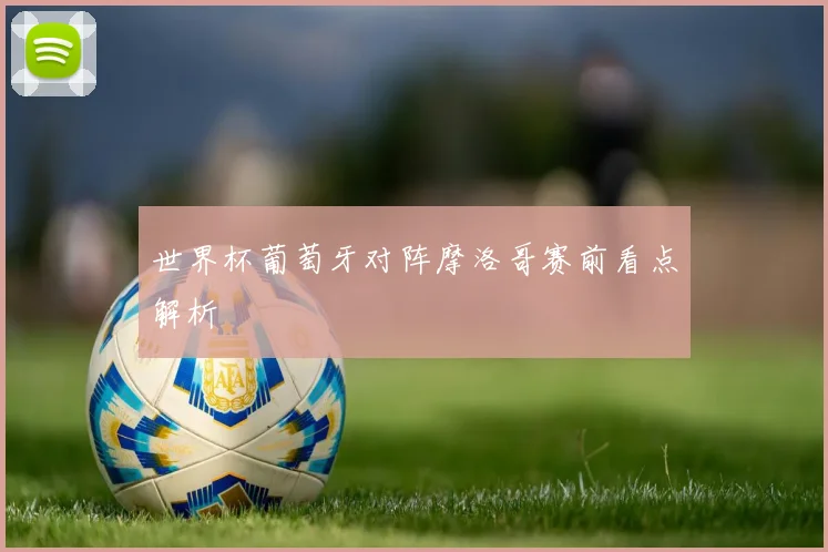世界杯葡萄牙对阵摩洛哥赛前看点解析