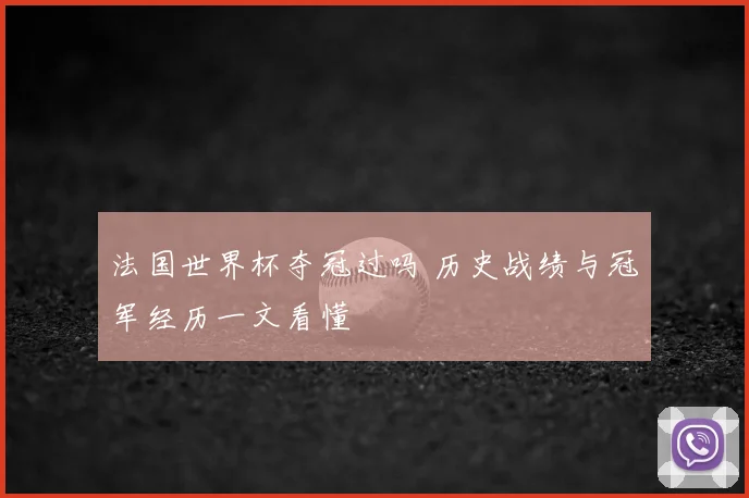 法国世界杯夺冠过吗 历史战绩与冠军经历一文看懂