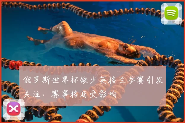 俄罗斯世界杯缺少英格兰参赛引发关注,赛事格局受影响
