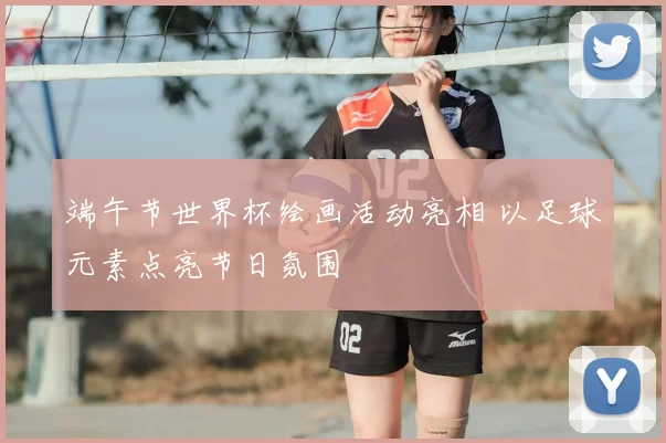端午节世界杯绘画活动亮相 以足球元素点亮节日氛围