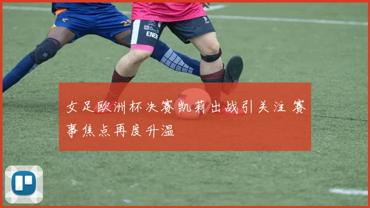 女足欧洲杯决赛凯莉出战引关注 赛事焦点再度升温