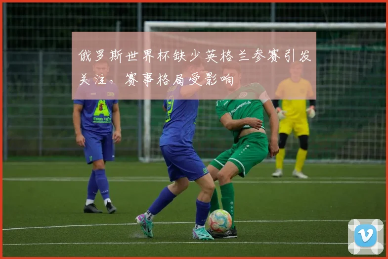 俄罗斯世界杯缺少英格兰参赛引发关注,赛事格局受影响