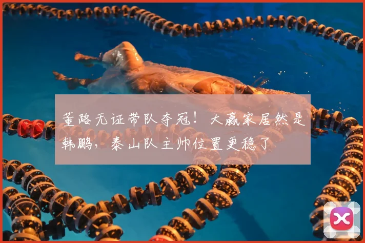 董路无证带队夺冠!大赢家居然是韩鹏,泰山队主帅位置更稳了