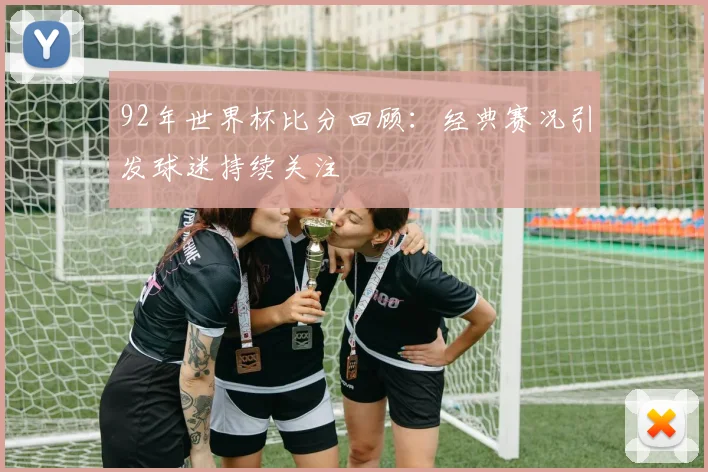 92年世界杯比分回顾：经典赛况引发球迷持续关注