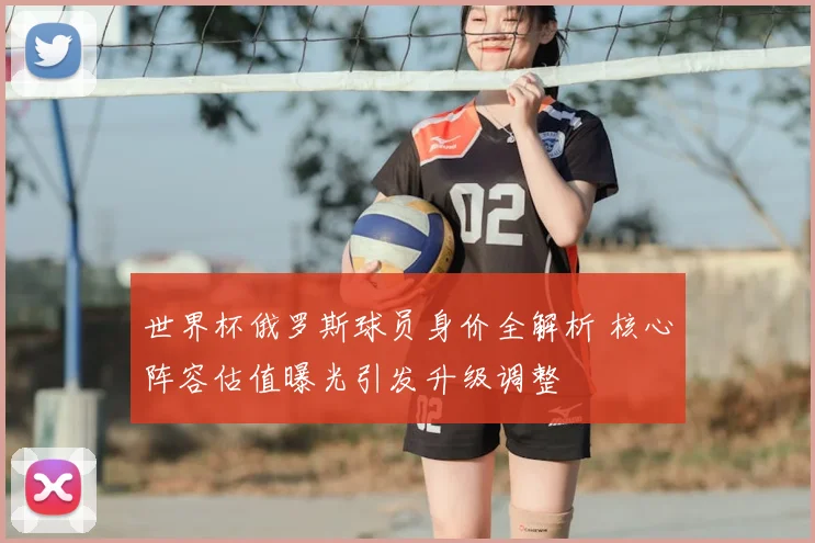 世界杯俄罗斯球员身价全解析 核心阵容估值曝光引发升级调整