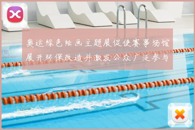 奥运绿色绘画主题展促使赛事场馆展开环保改造并激发公众广泛参与