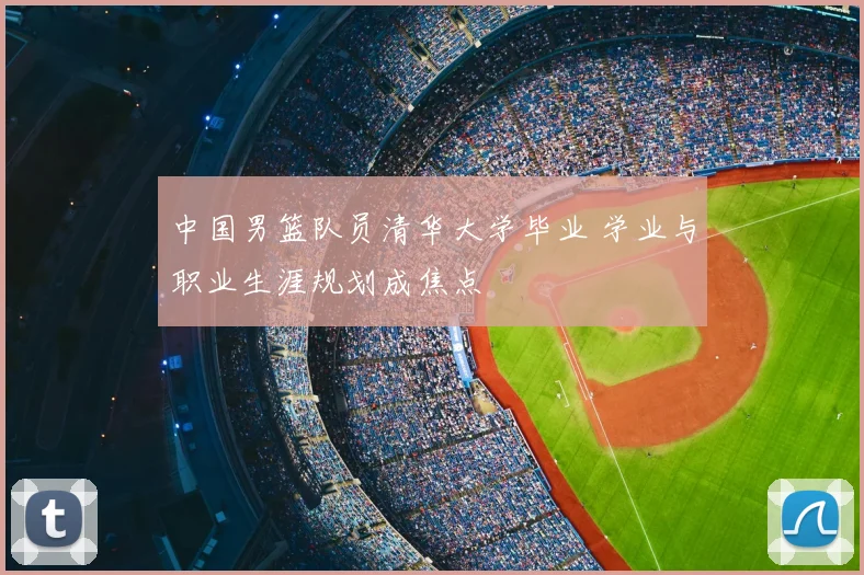 中国男篮队员清华大学毕业 学业与职业生涯规划成焦点