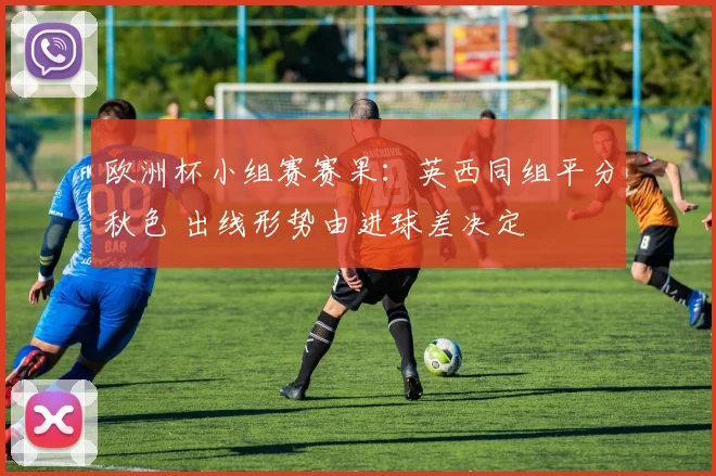 欧洲杯小组赛赛果：英西同组平分秋色 出线形势由进球差决定