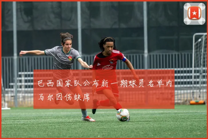 巴西国家队公布新一期球员名单内马尔因伤缺席