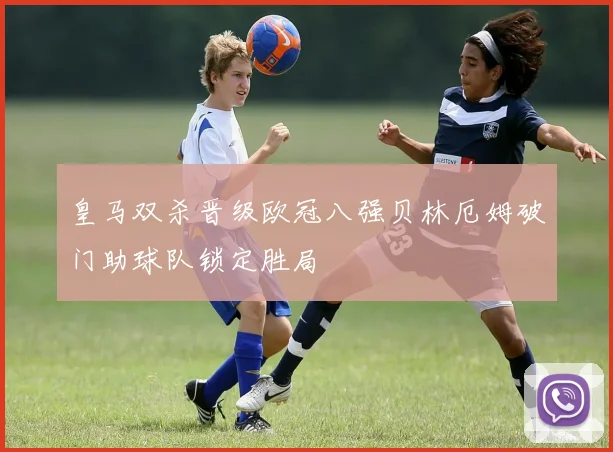 皇马双杀晋级欧冠八强贝林厄姆破门助球队锁定胜局