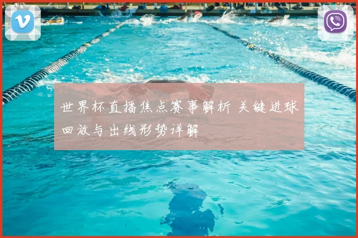 世界杯直播焦点赛事解析 关键进球回放与出线形势详解