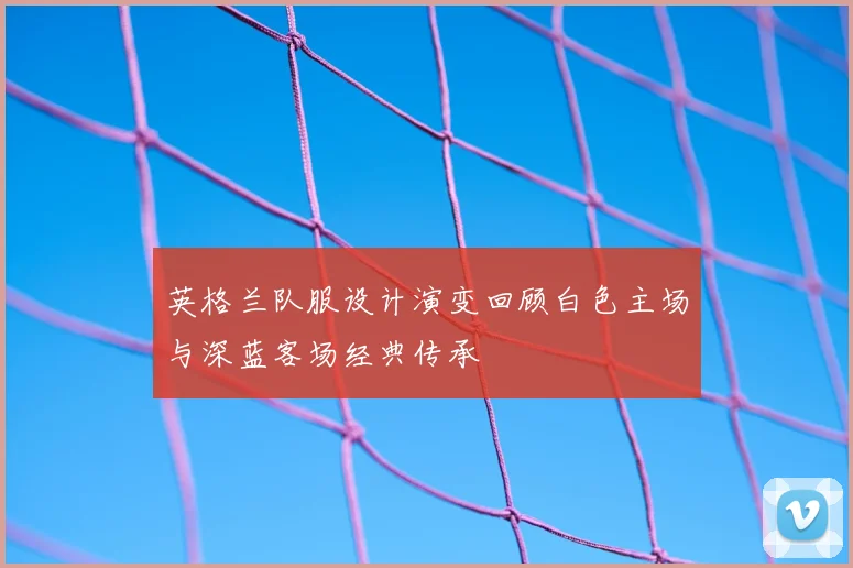 英格兰队服设计演变回顾白色主场与深蓝客场经典传承