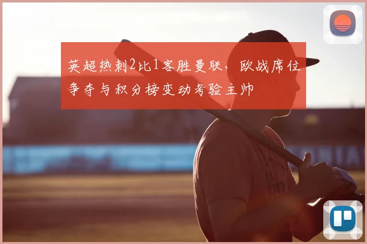 英超热刺2比1客胜曼联，欧战席位争夺与积分榜变动考验主帅