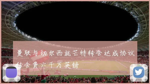 曼联与切尔西就芒特转会达成协议转会费六千万英镑