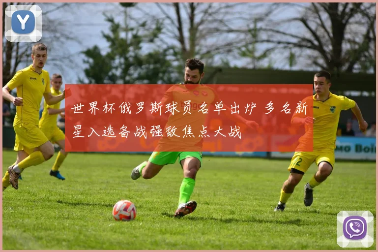 世界杯俄罗斯球员名单出炉 多名新星入选备战强敌焦点大战