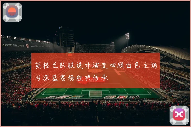 英格兰队服设计演变回顾白色主场与深蓝客场经典传承