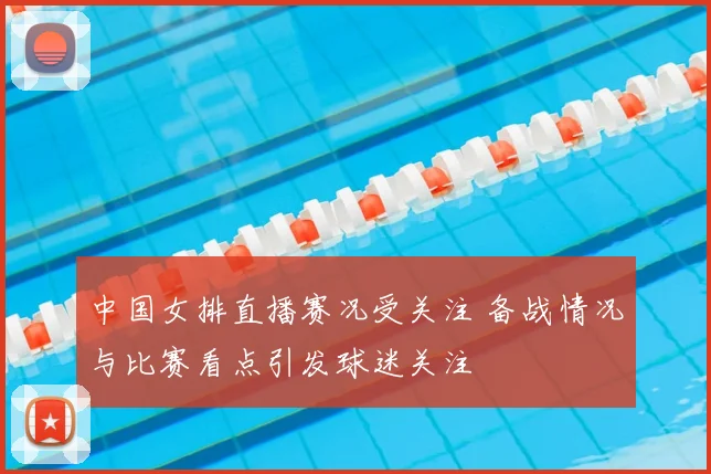 中国女排直播赛况受关注 备战情况与比赛看点引发球迷关注