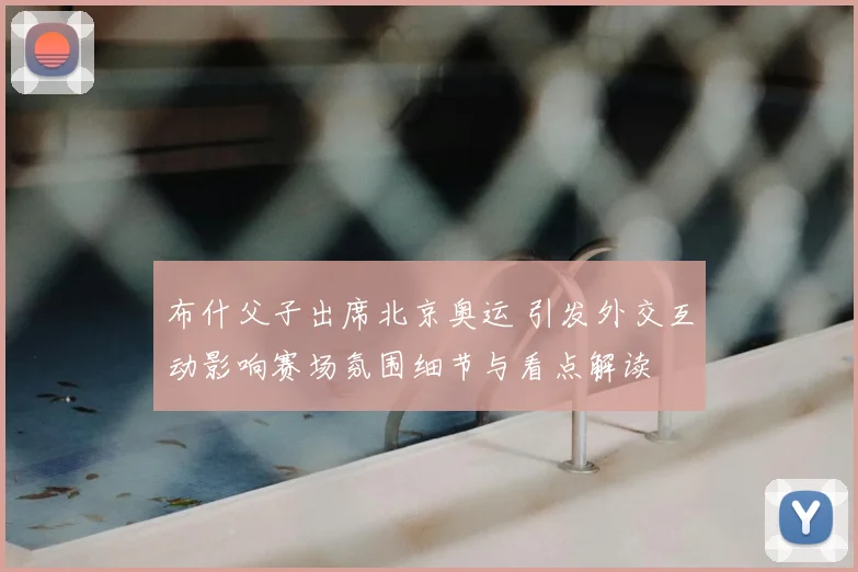 布什父子出席北京奥运 引发外交互动影响赛场氛围细节与看点解读