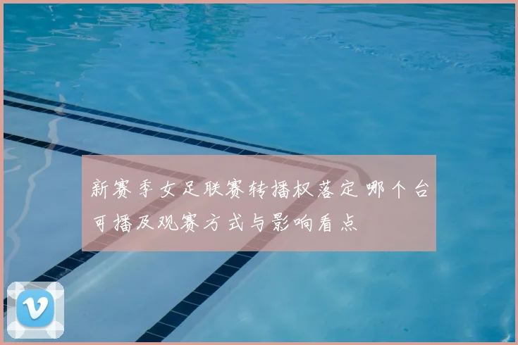 新赛季女足联赛转播权落定 哪个台可播及观赛方式与影响看点