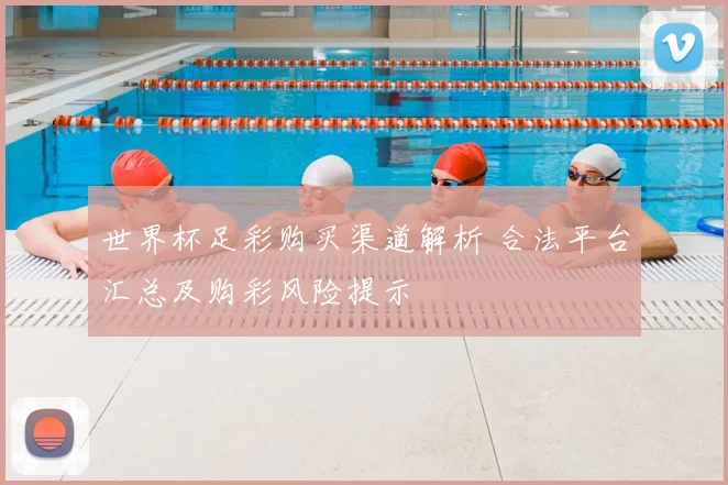 世界杯足彩购买渠道解析 合法平台汇总及购彩风险提示