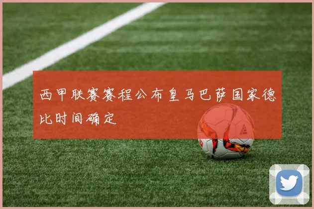 西甲联赛赛程公布皇马巴萨国家德比时间确定