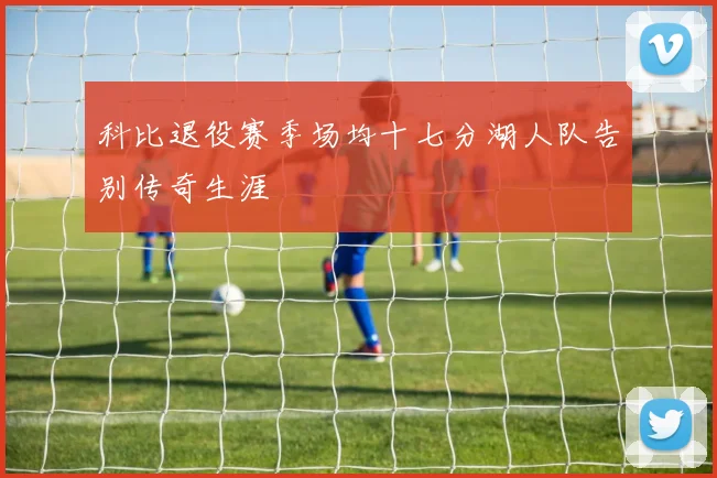 科比退役赛季场均十七分湖人队告别传奇生涯