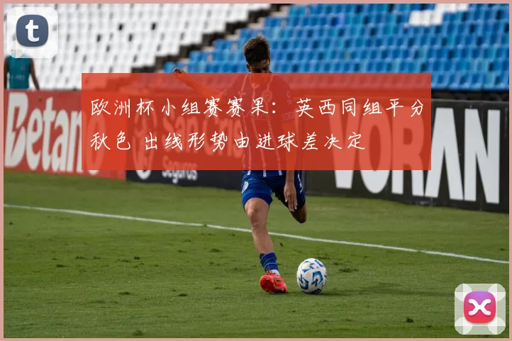 欧洲杯小组赛赛果：英西同组平分秋色 出线形势由进球差决定