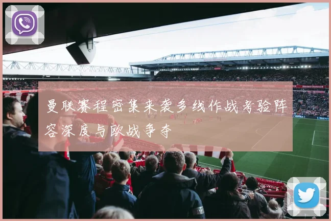 曼联赛程密集来袭多线作战考验阵容深度与欧战争夺