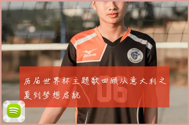 历届世界杯主题歌回顾从意大利之夏到梦想启航