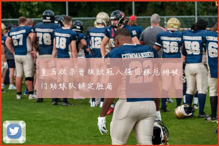 皇马双杀晋级欧冠八强贝林厄姆破门助球队锁定胜局