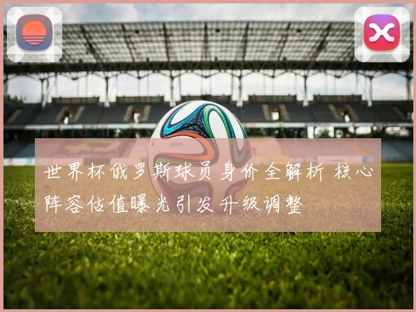 世界杯俄罗斯球员身价全解析 核心阵容估值曝光引发升级调整