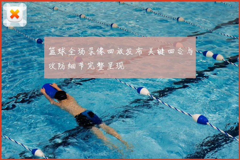 篮球全场录像回放发布 关键回合与攻防细节完整呈现