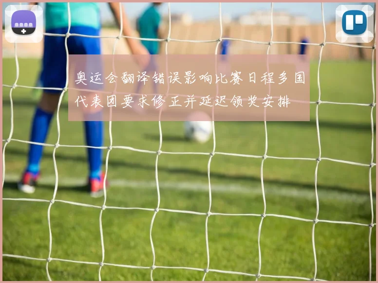 奥运会翻译错误影响比赛日程多国代表团要求修正并延迟领奖安排