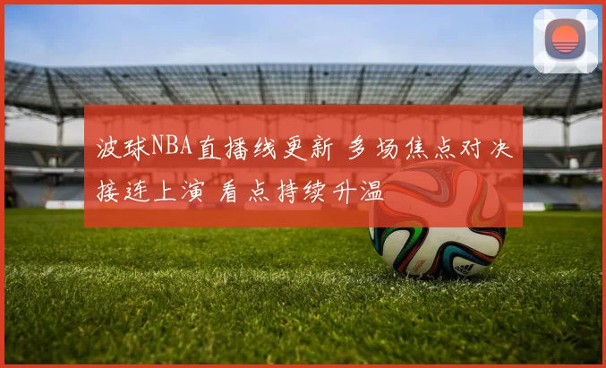 波球NBA直播线更新 多场焦点对决接连上演 看点持续升温