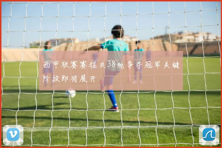 西甲联赛赛程共38轮争夺冠军关键阶段即将展开