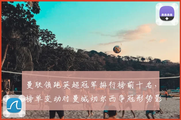 曼联领跑英超冠军排行榜前十名，榜单变动对曼城切尔西争冠形势影响