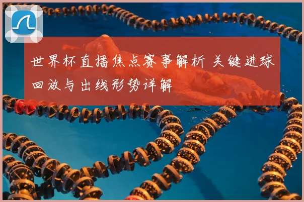 世界杯直播焦点赛事解析 关键进球回放与出线形势详解