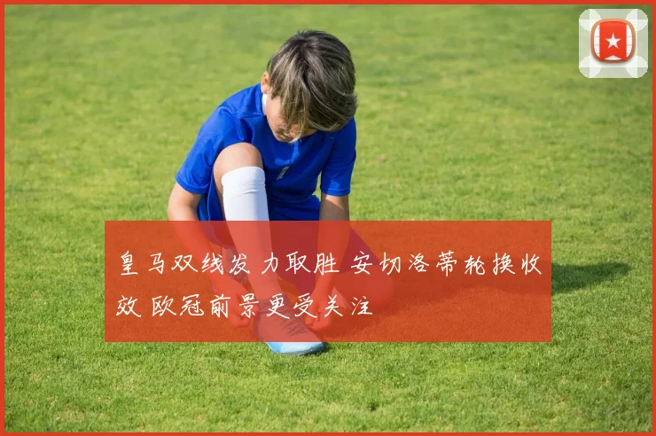 皇马双线发力取胜 安切洛蒂轮换收效 欧冠前景更受关注