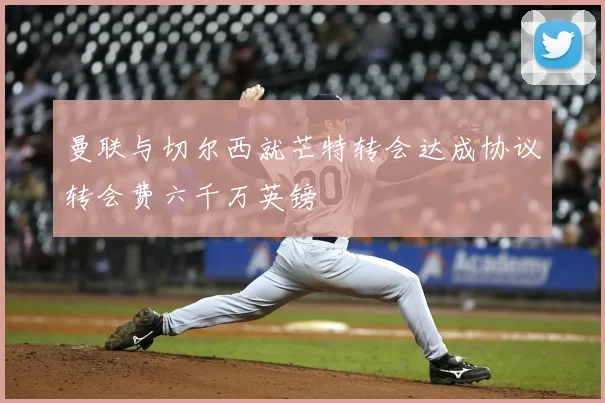 曼联与切尔西就芒特转会达成协议转会费六千万英镑