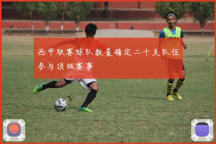 西甲联赛球队数量确定二十支队伍参与顶级赛事