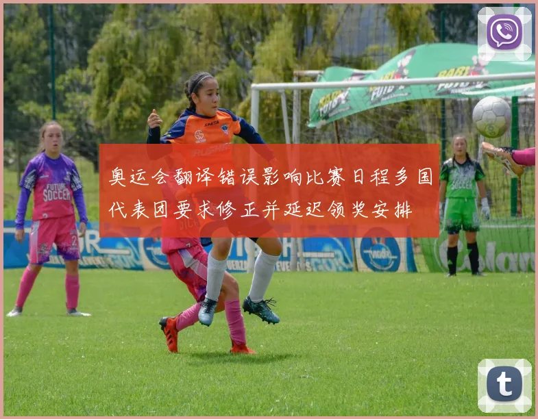 奥运会翻译错误影响比赛日程多国代表团要求修正并延迟领奖安排