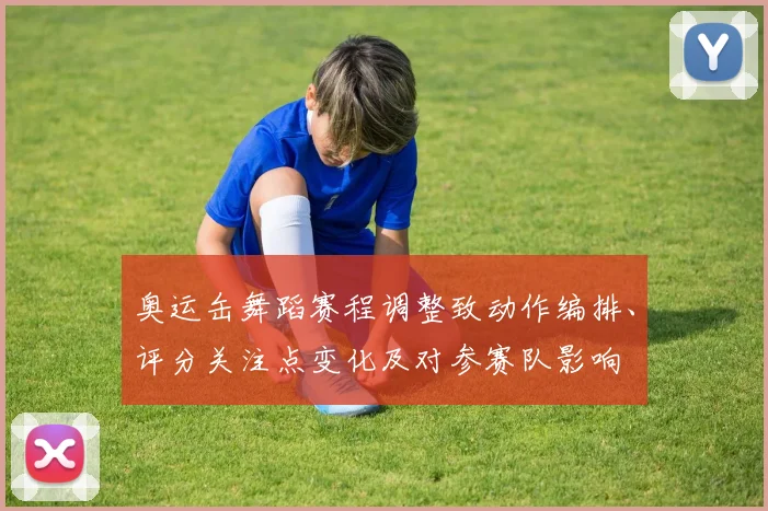 奥运缶舞蹈赛程调整致动作编排、评分关注点变化及对参赛队影响