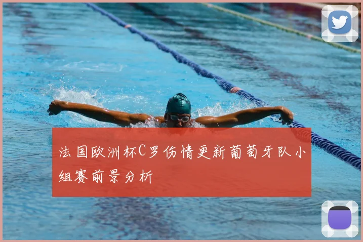 法国欧洲杯C罗伤情更新葡萄牙队小组赛前景分析