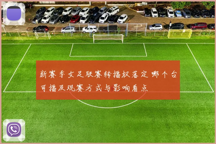 新赛季女足联赛转播权落定 哪个台可播及观赛方式与影响看点